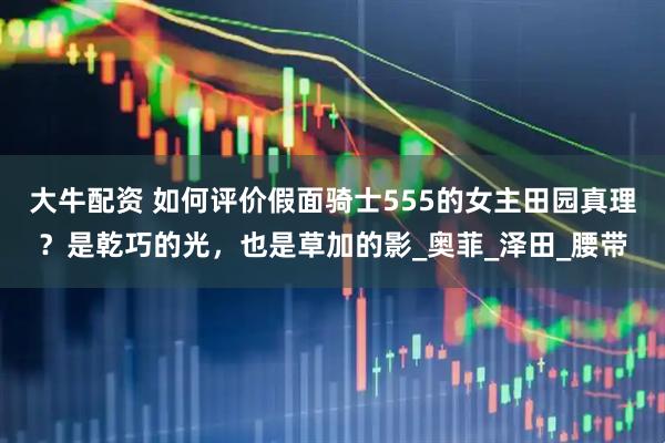 大牛配资 如何评价假面骑士555的女主田园真理？是乾巧的光，也是草加的影_奥菲_泽田_腰带