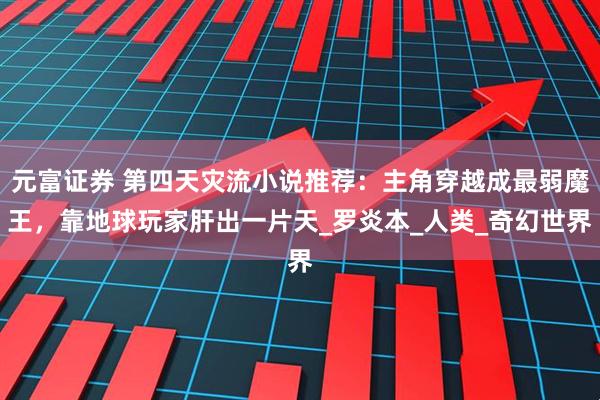 元富证券 第四天灾流小说推荐：主角穿越成最弱魔王，靠地球玩家肝出一片天_罗炎本_人类_奇幻世界