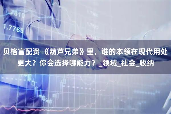 贝格富配资 《葫芦兄弟》里，谁的本领在现代用处更大？你会选择哪能力？_领域_社会_收纳