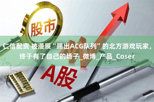 仁信配资 被漫展“踢出ACG队列”的北方游戏玩家，终于有了自己的场子_微博_产品_Coser