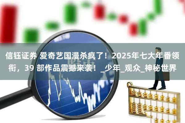 信钰证券 爱奇艺国漫杀疯了！2025年七大年番领衔，39 部作品震撼来袭！_少年_观众_神秘世界
