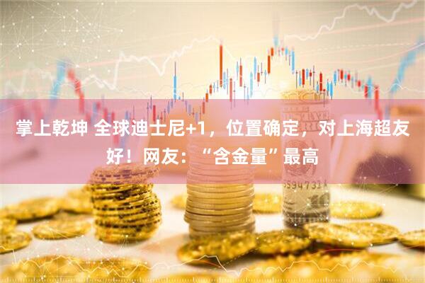 掌上乾坤 全球迪士尼+1，位置确定，对上海超友好！网友：“含金量”最高