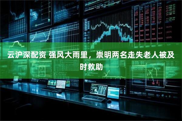 云沪深配资 强风大雨里，崇明两名走失老人被及时救助