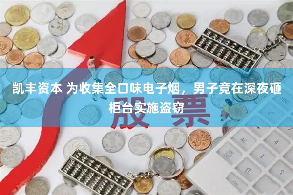 凯丰资本 为收集全口味电子烟，男子竟在深夜砸柜台实施盗窃