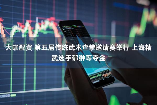 大咖配资 第五届传统武术查拳邀请赛举行 上海精武选手郁翀等夺金