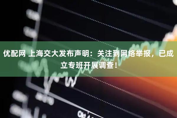 优配网 上海交大发布声明：关注到网络举报，已成立专班开展调查！