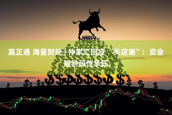 赢正通 海量财经 | 仲家汇回应 “关店潮”：资金链阶段性承压