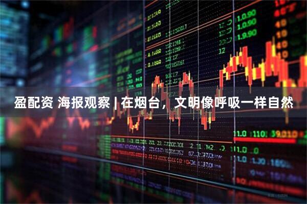 盈配资 海报观察 | 在烟台，文明像呼吸一样自然