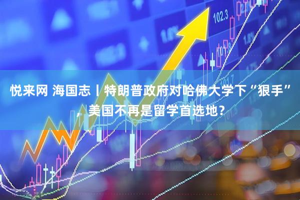 悦来网 海国志丨特朗普政府对哈佛大学下“狠手”，美国不再是留学首选地？