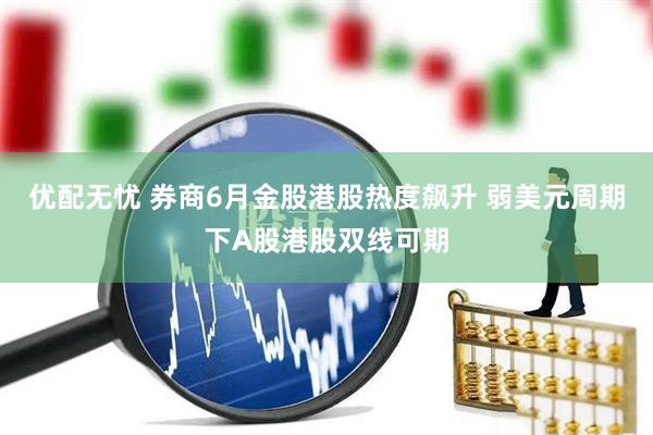 优配无忧 券商6月金股港股热度飙升 弱美元周期下A股港股双线可期
