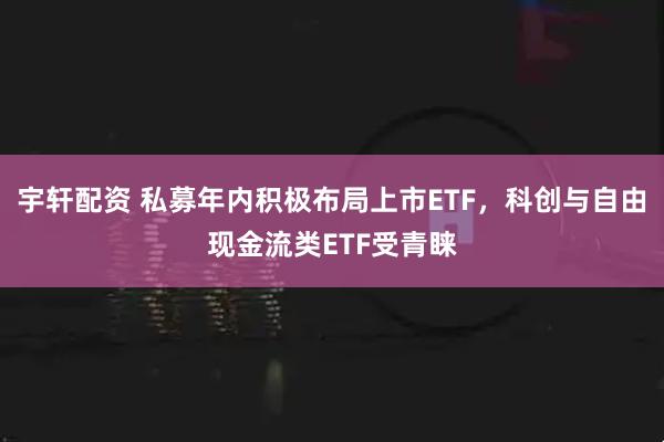 宇轩配资 私募年内积极布局上市ETF，科创与自由现金流类ETF受青睐