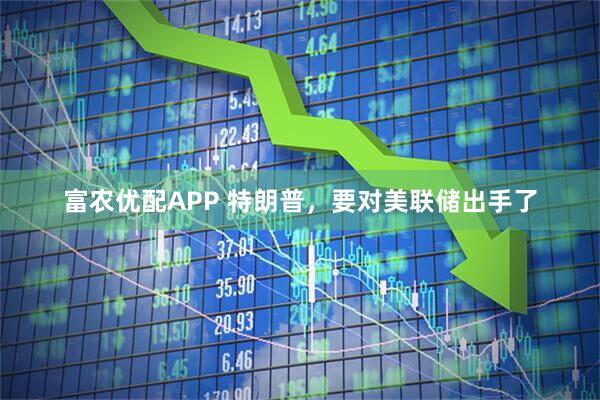 富农优配APP 特朗普，要对美联储出手了