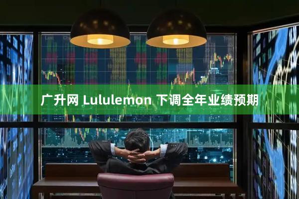 广升网 Lululemon 下调全年业绩预期
