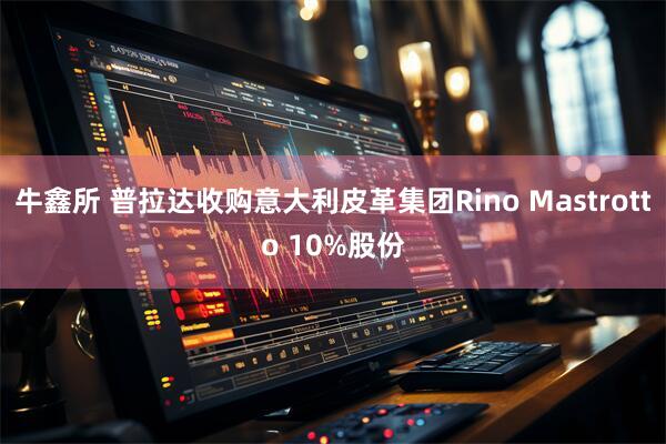 牛鑫所 普拉达收购意大利皮革集团Rino Mastrotto 10%股份