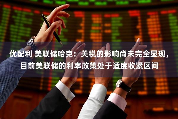 优配利 美联储哈克：关税的影响尚未完全显现，目前美联储的利率政策处于适度收紧区间