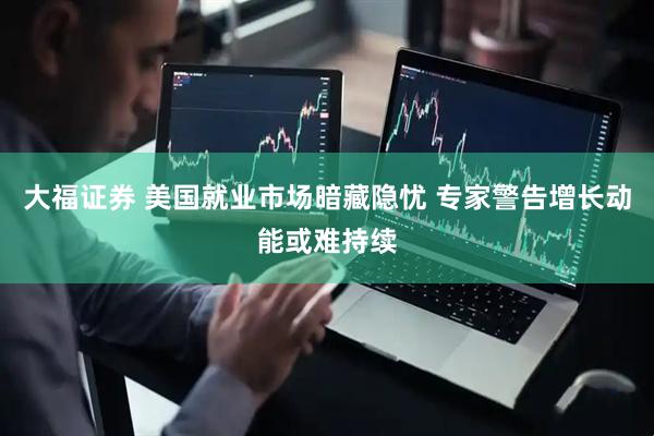 大福证券 美国就业市场暗藏隐忧 专家警告增长动能或难持续
