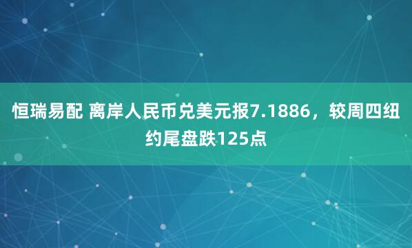 恒瑞易配 离岸人民币兑美元报7.1886，较周四纽约尾盘跌125点