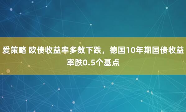 爱策略 欧债收益率多数下跌，德国10年期国债收益率跌0.5个基点