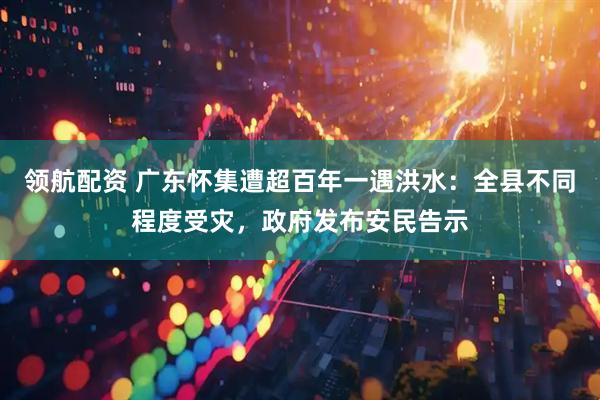 领航配资 广东怀集遭超百年一遇洪水：全县不同程度受灾，政府发布安民告示
