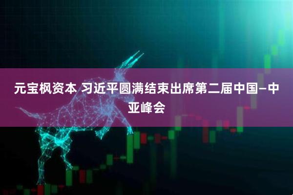 元宝枫资本 习近平圆满结束出席第二届中国—中亚峰会