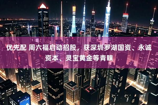 优先配 周六福启动招股，获深圳罗湖国资、永诚资本、灵宝黄金等青睐