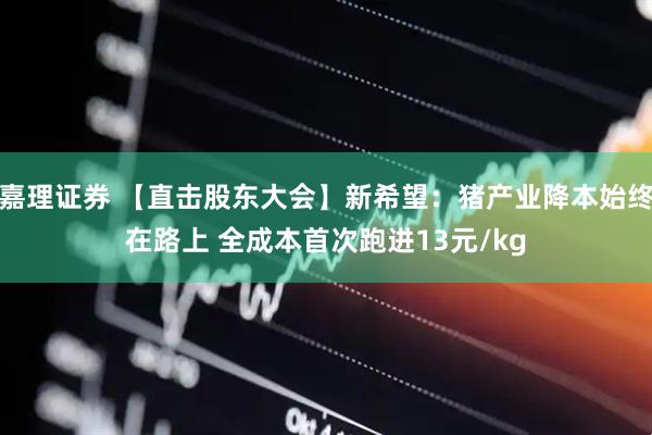 嘉理证券 【直击股东大会】新希望：猪产业降本始终在路上 全成本首次跑进13元/kg