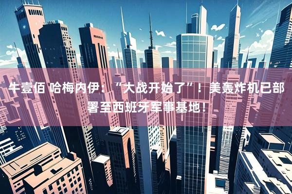 牛壹佰 哈梅内伊：“大战开始了”！美轰炸机已部署至西班牙军事基地！