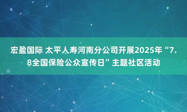 宏盈国际 太平人寿河南分公司开展2025年“7.8全国保险公众宣传日”主题社区活动