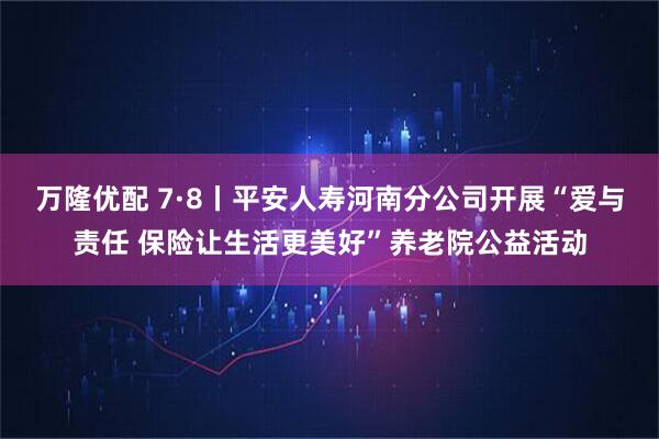 万隆优配 7·8丨平安人寿河南分公司开展“爱与责任 保险让生活更美好”养老院公益活动