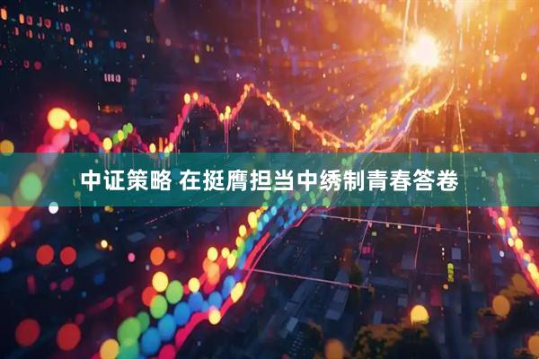 中证策略 在挺膺担当中绣制青春答卷