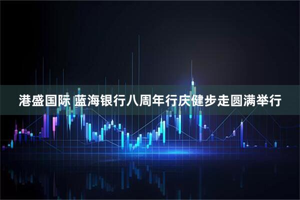 港盛国际 蓝海银行八周年行庆健步走圆满举行