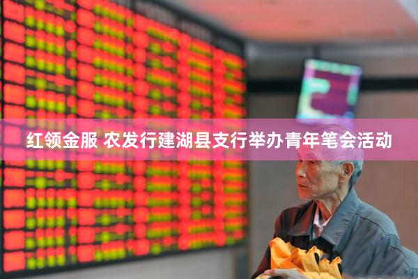 红领金服 农发行建湖县支行举办青年笔会活动