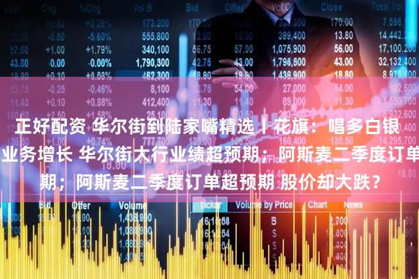 正好配资 华尔街到陆家嘴精选丨花旗：唱多白银 金价或已见顶；交易业务增长 华尔街大行业绩超预期；阿斯麦二季度订单超预期 股价却大跌？