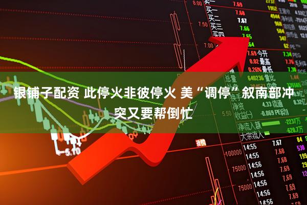 银铺子配资 此停火非彼停火 美“调停”叙南部冲突又要帮倒忙