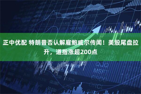 正中优配 特朗普否认解雇鲍威尔传闻！美股尾盘拉升，道指涨超200点