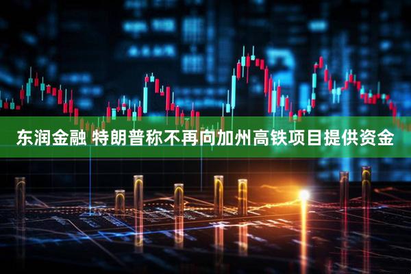 东润金融 特朗普称不再向加州高铁项目提供资金