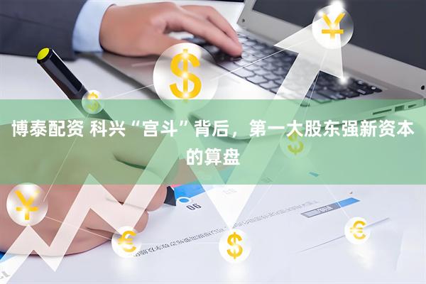 博泰配资 科兴“宫斗”背后，第一大股东强新资本的算盘