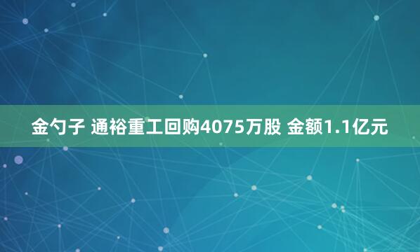 金勺子 通裕重工回购4075万股 金额1.1亿元