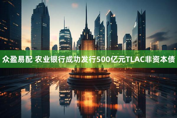 众盈易配 农业银行成功发行500亿元TLAC非资本债