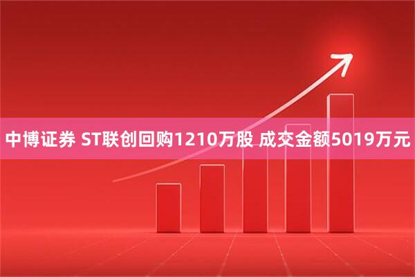 中博证券 ST联创回购1210万股 成交金额5019万元