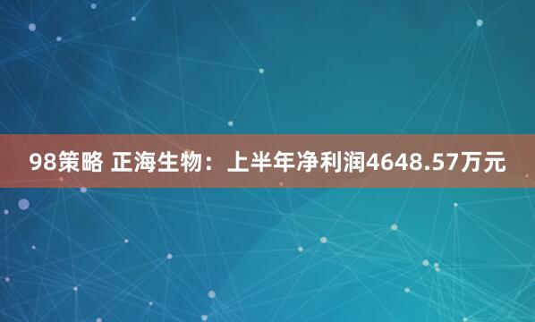 98策略 正海生物：上半年净利润4648.57万元