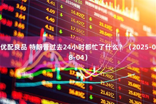 优配良品 特朗普过去24小时都忙了什么？（2025-08-04）