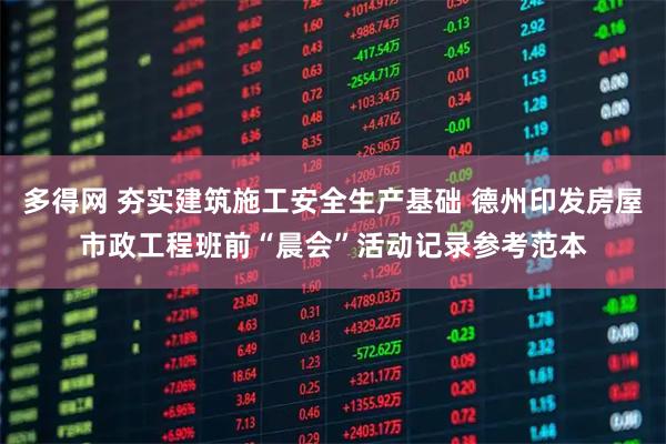 多得网 夯实建筑施工安全生产基础 德州印发房屋市政工程班前“晨会”活动记录参考范本