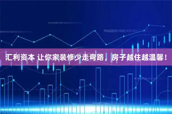 汇利资本 让你家装修少走弯路，房子越住越温馨！