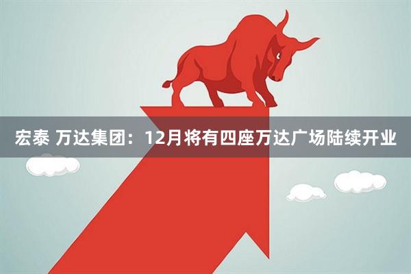 宏泰 万达集团：12月将有四座万达广场陆续开业