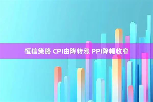 恒信策略 CPI由降转涨 PPI降幅收窄