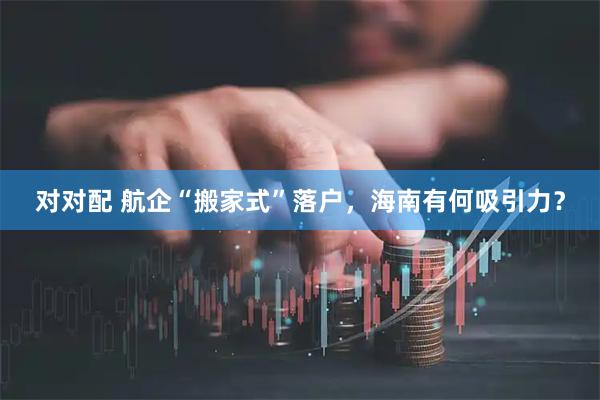 对对配 航企“搬家式”落户，海南有何吸引力？
