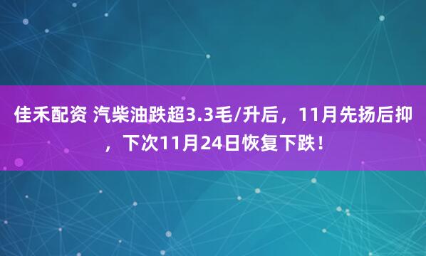佳禾配资 汽柴油跌超3.3毛/升后，11月先扬后抑，下次11月24日恢复下跌！