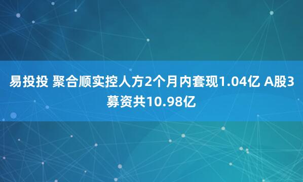 易投投 聚合顺实控人方2个月内套现1.04亿 A股3募资共10.98亿
