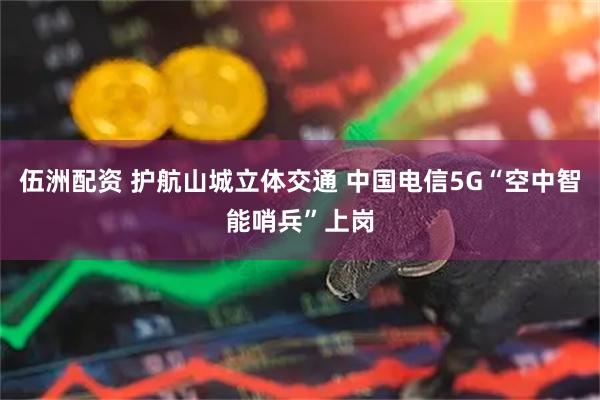 伍洲配资 护航山城立体交通 中国电信5G“空中智能哨兵”上岗